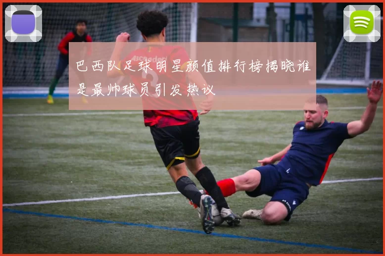 巴西队足球明星颜值排行榜揭晓谁是最帅球员引发热议