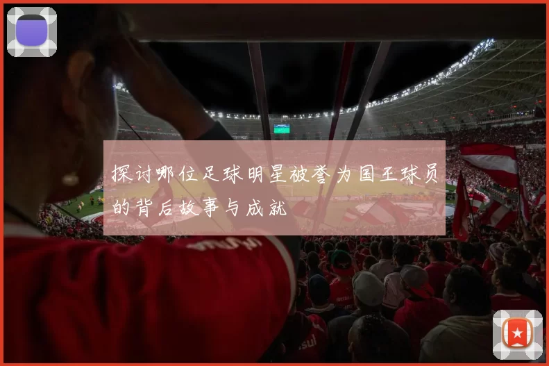 探讨哪位足球明星被誉为国王球员的背后故事与成就