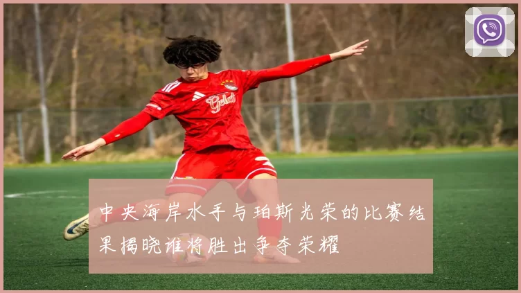 中央海岸水手与珀斯光荣的比赛结果揭晓谁将胜出争夺荣耀