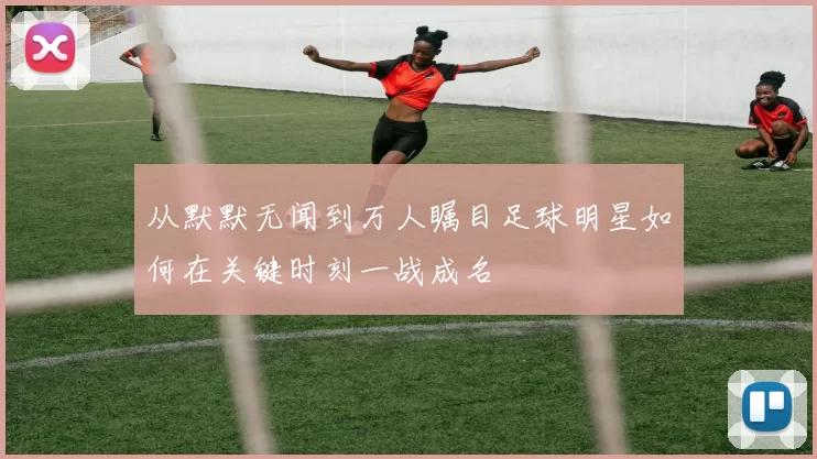 从默默无闻到万人瞩目足球明星如何在关键时刻一战成名