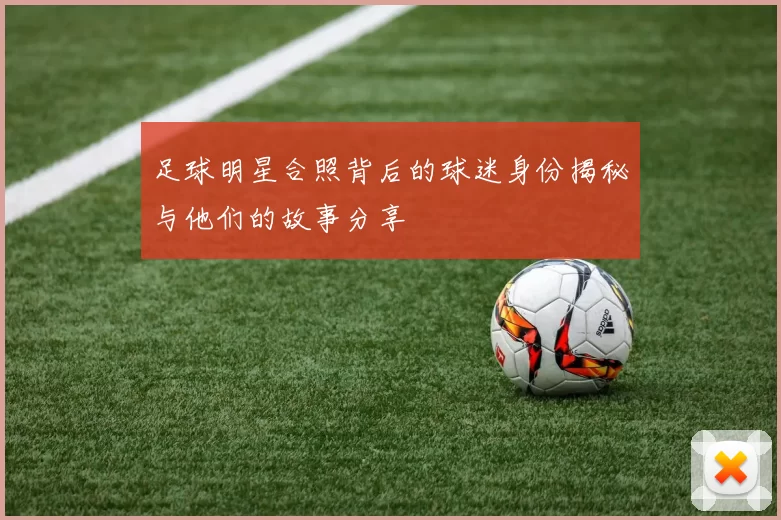 足球明星合照背后的球迷身份揭秘与他们的故事分享